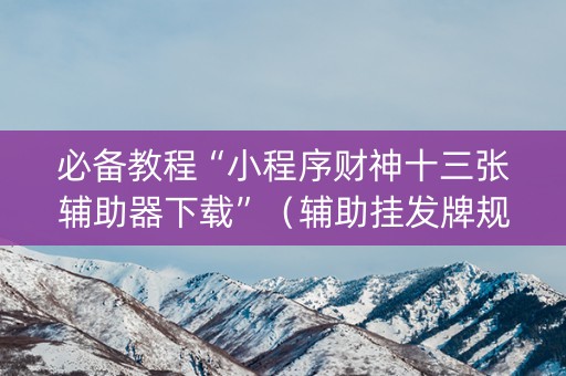 必备教程“小程序财神十三张辅助器下载”（辅助挂发牌规律)