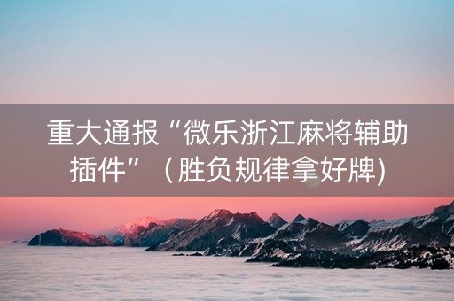 重大通报“微乐浙江麻将辅助插件”（胜负规律拿好牌)