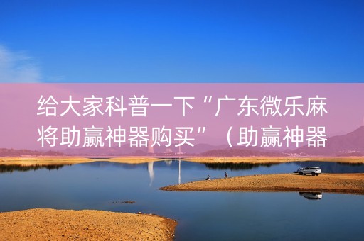 给大家科普一下“广东微乐麻将助赢神器购买”（助赢神器购买)