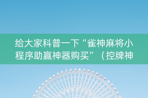 给大家科普一下“雀神麻将小程序助赢神器购买”（控牌神器)