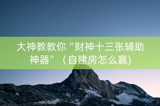 大神教教你“财神十三张辅助神器”（自建房怎么赢)