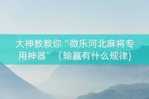大神教教你“微乐河北麻将专用神器”（输赢有什么规律)