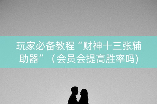 玩家必备教程“财神十三张辅助器”（会员会提高胜率吗)