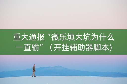 重大通报“微乐填大坑为什么一直输”（开挂辅助器脚本)