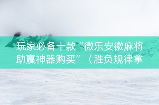 玩家必备十款“微乐安徽麻将助赢神器购买”（胜负规律拿好牌)