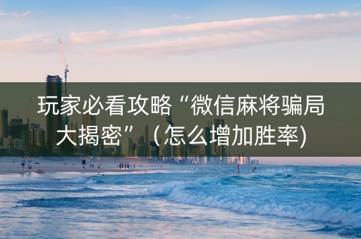 玩家必看攻略“微信麻将骗局大揭密”（怎么增加胜率)