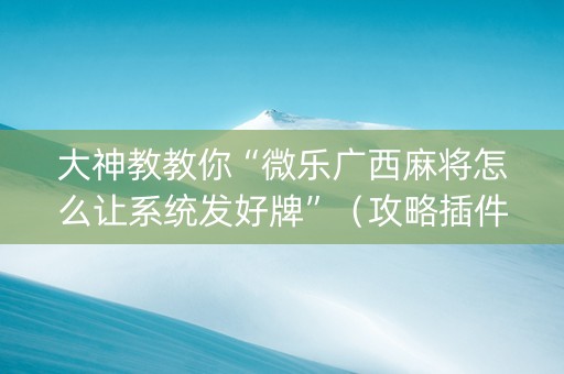 大神教教你“微乐广西麻将怎么让系统发好牌”（攻略插件)