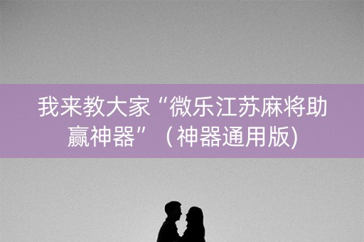 我来教大家“微乐江苏麻将助赢神器”（神器通用版)