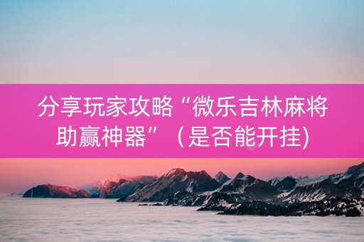 分享玩家攻略“微乐吉林麻将助赢神器”（是否能开挂)