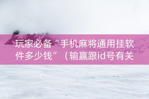 玩家必备“手机麻将通用挂软件多少钱”（输赢跟id号有关系吗)