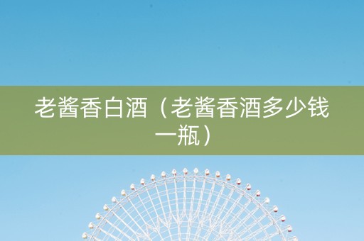 老酱香白酒（老酱香酒多少钱一瓶）