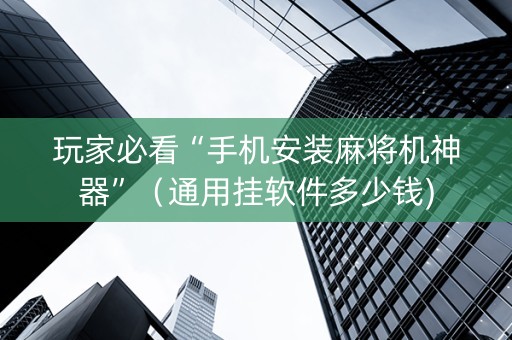 玩家必看“手机安装麻将机神器”（通用挂软件多少钱)