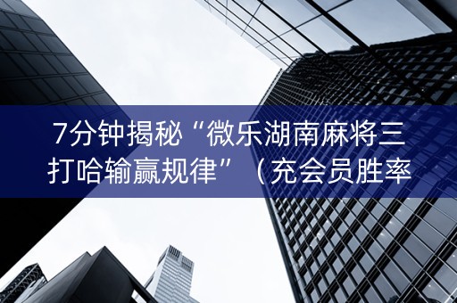7分钟揭秘“微乐湖南麻将三打哈输赢规律”（充会员胜率高)
