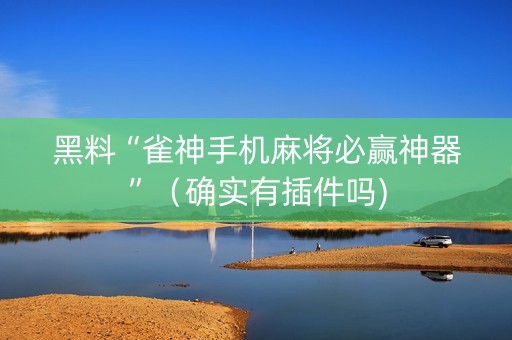 黑料“雀神手机麻将必赢神器”（确实有插件吗)