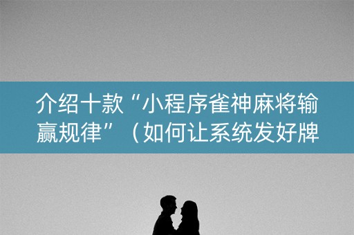 介绍十款“小程序雀神麻将输赢规律”（如何让系统发好牌)