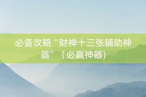 必备攻略“财神十三张辅助神器”（必赢神器)