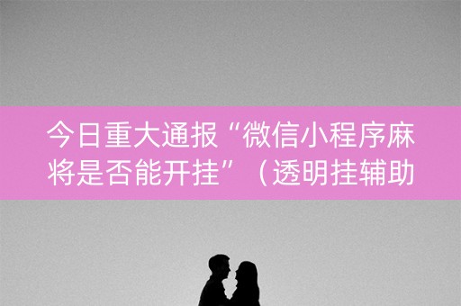 今日重大通报“微信小程序麻将是否能开挂”（透明挂辅助器)