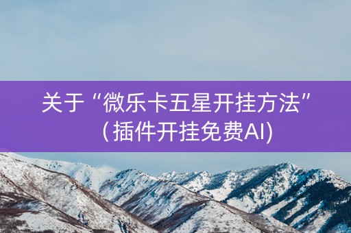 关于“微乐卡五星开挂方法”（插件开挂免费AI)