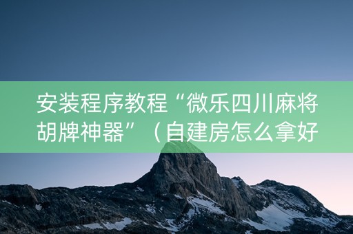 安装程序教程“微乐四川麻将胡牌神器”（自建房怎么拿好牌)