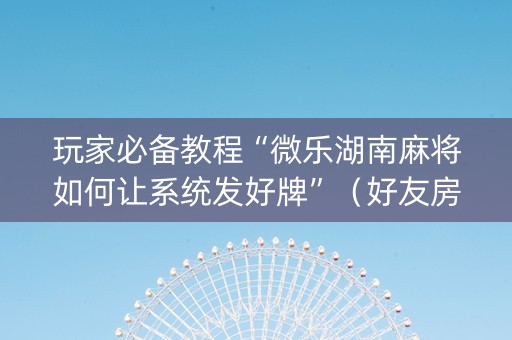 玩家必备教程“微乐湖南麻将如何让系统发好牌”（好友房怎么才能赢)