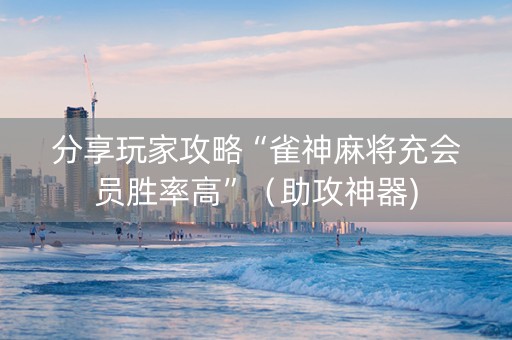 分享玩家攻略“雀神麻将充会员胜率高”（助攻神器)