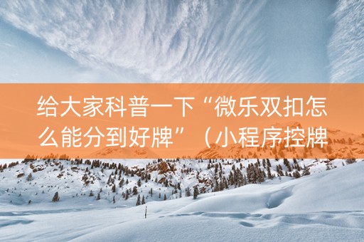 给大家科普一下“微乐双扣怎么能分到好牌”（小程序控牌器)