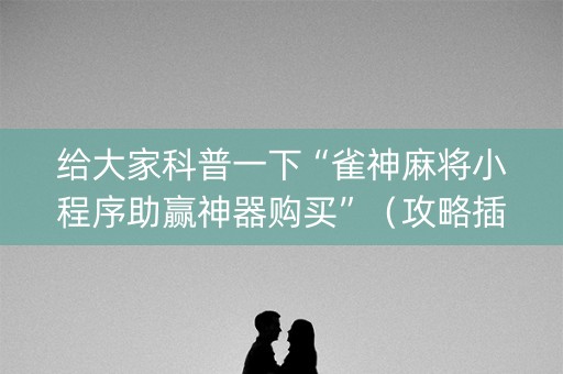 给大家科普一下“雀神麻将小程序助赢神器购买”（攻略插件)