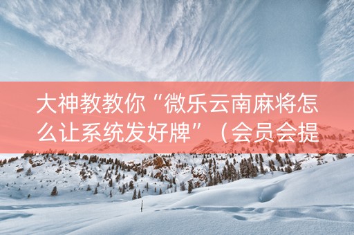 大神教教你“微乐云南麻将怎么让系统发好牌”（会员会提高胜率吗)