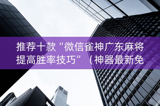 推荐十款“微信雀神广东麻将提高胜率技巧”（神器最新免费)