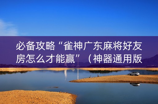 必备攻略“雀神广东麻将好友房怎么才能赢”（神器通用版)