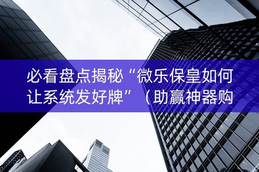 必看盘点揭秘“微乐保皇如何让系统发好牌”（助赢神器购买)