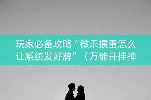 玩家必备攻略“微乐掼蛋怎么让系统发好牌”（万能开挂神器)