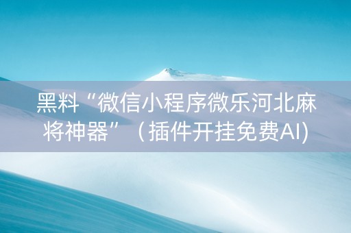 黑料“微信小程序微乐河北麻将神器”（插件开挂免费AI)