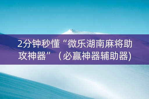 2分钟秒懂“微乐湖南麻将助攻神器”（必赢神器辅助器)