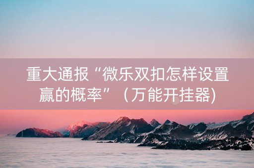 重大通报“微乐双扣怎样设置赢的概率”（万能开挂器)