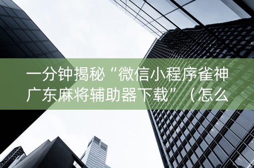 一分钟揭秘“微信小程序雀神广东麻将辅助器下载”（怎么增加胜率)