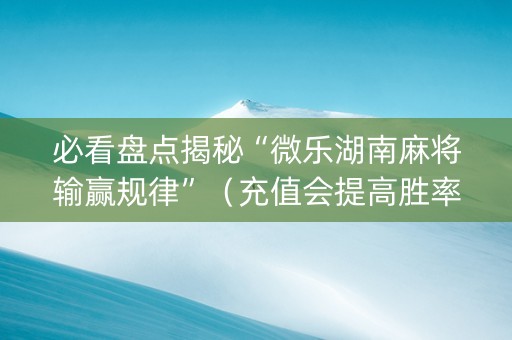 必看盘点揭秘“微乐湖南麻将输赢规律”（充值会提高胜率么)