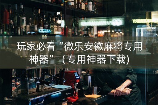 玩家必看“微乐安徽麻将专用神器”（专用神器下载)