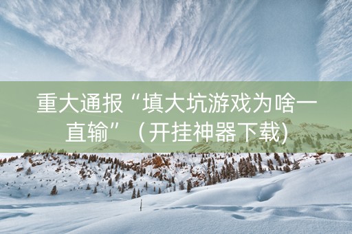 重大通报“填大坑游戏为啥一直输”（开挂神器下载)