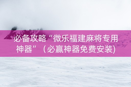 必备攻略“微乐福建麻将专用神器”（必赢神器免费安装)