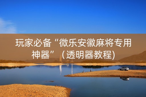 玩家必备“微乐安徽麻将专用神器”（透明器教程)