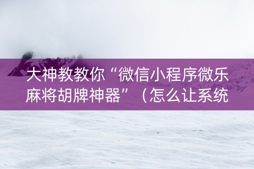 大神教教你“微信小程序微乐麻将胡牌神器”（怎么让系统给自己好牌)