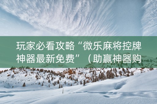 玩家必看攻略“微乐麻将控牌神器最新免费”（助赢神器购买)