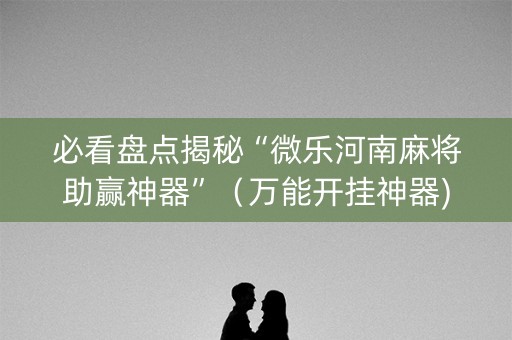 必看盘点揭秘“微乐河南麻将助赢神器”（万能开挂神器)