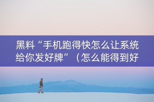 黑料“手机跑得快怎么让系统给你发好牌”（怎么能得到好牌)