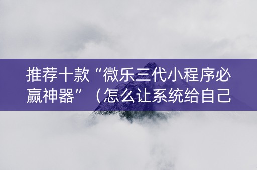 推荐十款“微乐三代小程序必赢神器”（怎么让系统给自己好牌)