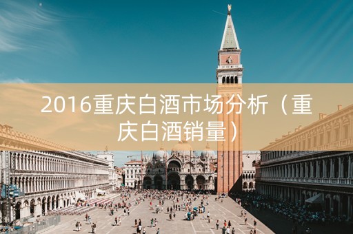 2016重庆白酒市场分析（重庆白酒销量）