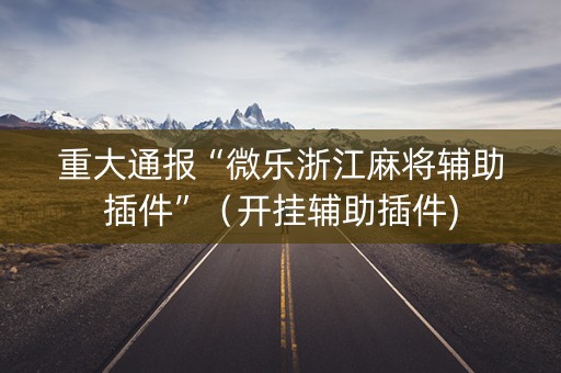 重大通报“微乐浙江麻将辅助插件”（开挂辅助插件)
