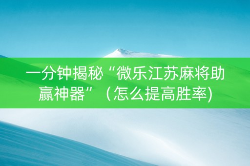 一分钟揭秘“微乐江苏麻将助赢神器”（怎么提高胜率)