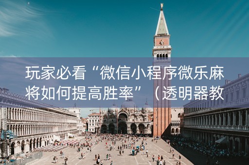 玩家必看“微信小程序微乐麻将如何提高胜率”（透明器教程)